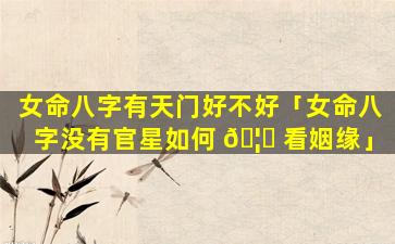 女命八字有天门好不好「女命八字没有官星如何 🦅 看姻缘」